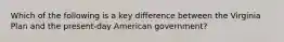 Which of the following is a key difference between the Virginia Plan and the present-day American government?