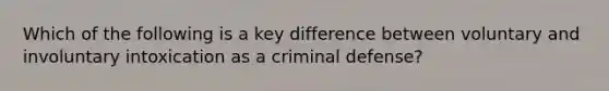 Which of the following is a key difference between voluntary and involuntary intoxication as a criminal defense?