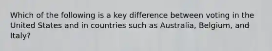 Which of the following is a key difference between voting in the United States and in countries such as Australia, Belgium, and Italy?