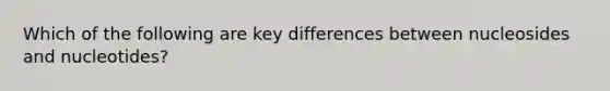 Which of the following are key differences between nucleosides and nucleotides?