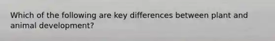 Which of the following are key differences between plant and animal development?