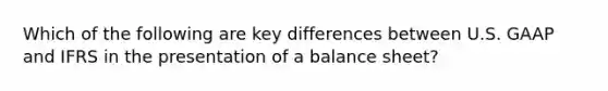 Which of the following are key differences between U.S. GAAP and IFRS in the presentation of a balance sheet?