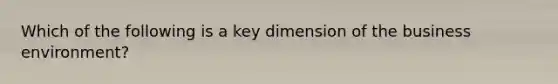 Which of the following is a key dimension of the business environment?