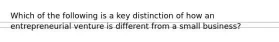 Which of the following is a key distinction of how an entrepreneurial venture is different from a small​ business?