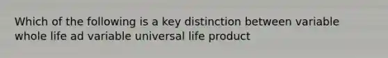 Which of the following is a key distinction between variable whole life ad variable universal life product