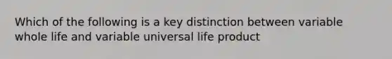 Which of the following is a key distinction between variable whole life and variable universal life product