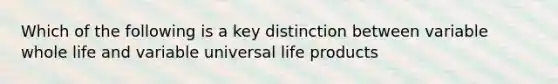 Which of the following is a key distinction between variable whole life and variable universal life products