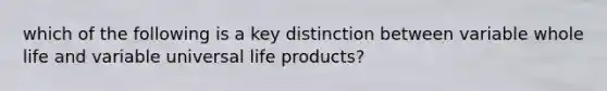 which of the following is a key distinction between variable whole life and variable universal life products?