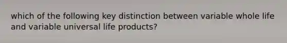 which of the following key distinction between variable whole life and variable universal life products?