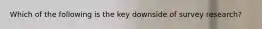 Which of the following is the key downside of survey research?