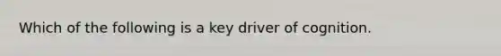 Which of the following is a key driver of cognition.