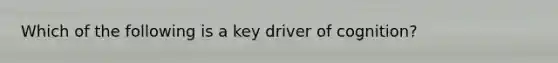 Which of the following is a key driver of cognition?