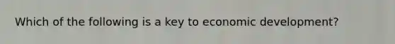 Which of the following is a key to economic development?