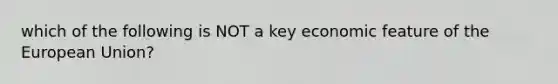 which of the following is NOT a key economic feature of the European Union?