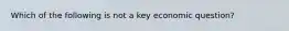 Which of the following is not a key economic question?