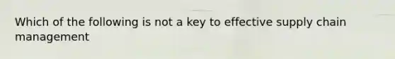 Which of the following is not a key to effective supply chain management