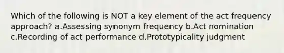 Which of the following is NOT a key element of the act frequency approach? a.Assessing synonym frequency b.Act nomination c.Recording of act performance d.Prototypicality judgment