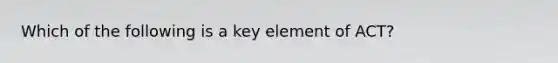 Which of the following is a key element of ACT?