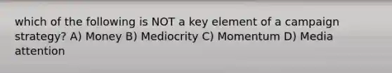 which of the following is NOT a key element of a campaign strategy? A) Money B) Mediocrity C) Momentum D) Media attention