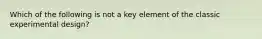 Which of the following is not a key element of the classic experimental design?