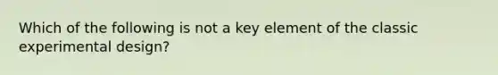 Which of the following is not a key element of the classic experimental design?