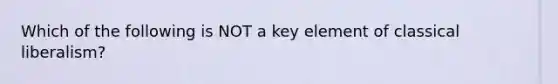 Which of the following is NOT a key element of classical liberalism?