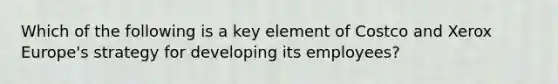 Which of the following is a key element of Costco and Xerox Europe's strategy for developing its employees?