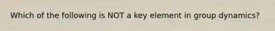 Which of the following is NOT a key element in group dynamics?