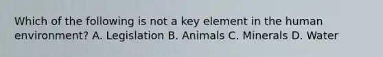 Which of the following is not a key element in the human environment? A. Legislation B. Animals C. Minerals D. Water