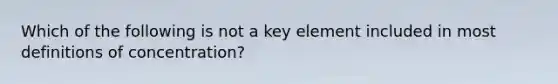 Which of the following is not a key element included in most definitions of concentration?