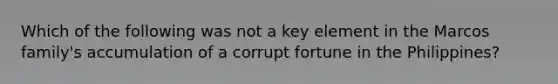 Which of the following was not a key element in the Marcos family's accumulation of a corrupt fortune in the Philippines?