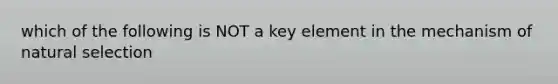 which of the following is NOT a key element in the mechanism of natural selection