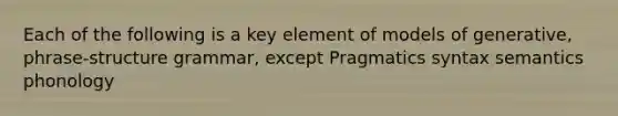 Each of the following is a key element of models of generative, phrase-structure grammar, except Pragmatics syntax semantics phonology