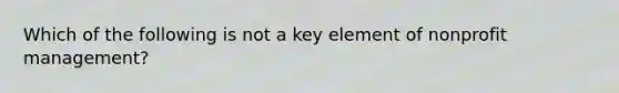 Which of the following is not a key element of nonprofit management?