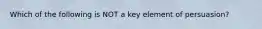 Which of the following is NOT a key element of persuasion?