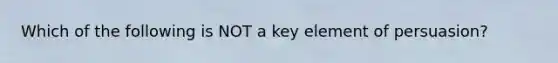 Which of the following is NOT a key element of persuasion?