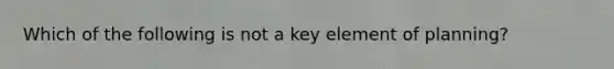 Which of the following is not a key element of planning?