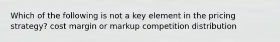 Which of the following is not a key element in the pricing strategy? cost margin or markup competition distribution