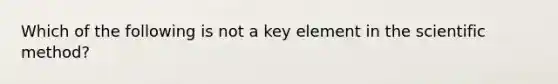 Which of the following is not a key element in the scientific method?