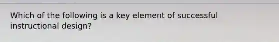 Which of the following is a key element of successful instructional design?