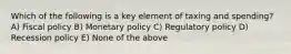 Which of the following is a key element of taxing and spending? A) Fiscal policy B) Monetary policy C) Regulatory policy D) Recession policy E) None of the above