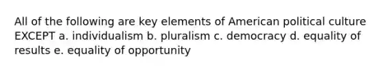 All of the following are key elements of American political culture EXCEPT a. individualism b. pluralism c. democracy d. equality of results e. equality of opportunity