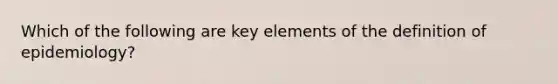 Which of the following are key elements of the definition of epidemiology?