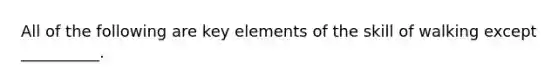 All of the following are key elements of the skill of walking except __________.