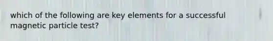 which of the following are key elements for a successful magnetic particle test?