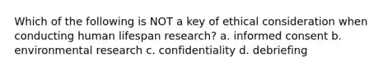 Which of the following is NOT a key of ethical consideration when conducting human lifespan research? a. informed consent b. environmental research c. confidentiality d. debriefing