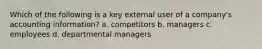 Which of the following is a key external user of a company's accounting information? a. competitors b. managers c. employees d. departmental managers