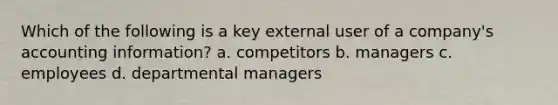 Which of the following is a key external user of a company's accounting information? a. competitors b. managers c. employees d. departmental managers