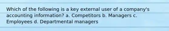 Which of the following is a key external user of a company's accounting information? a. Competitors b. Managers c. Employees d. Departmental managers