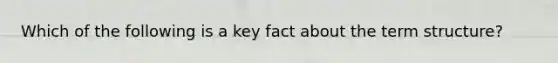 Which of the following is a key fact about the term​ structure?